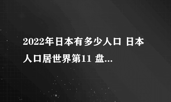 2022年日本有多少人口 日本人口居世界第11 盘点日本历年人口数