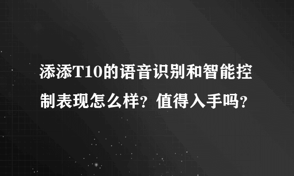 添添T10的语音识别和智能控制表现怎么样？值得入手吗？