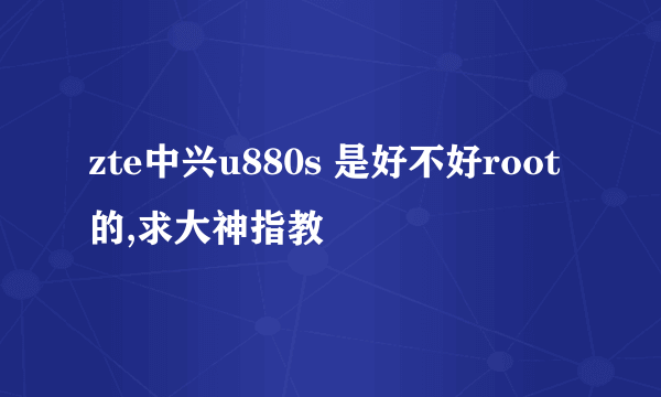 zte中兴u880s 是好不好root的,求大神指教