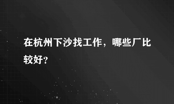 在杭州下沙找工作，哪些厂比较好？