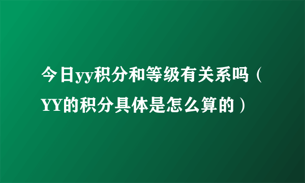 今日yy积分和等级有关系吗（YY的积分具体是怎么算的）