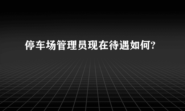 停车场管理员现在待遇如何?