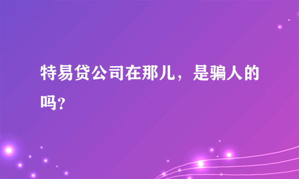 特易贷公司在那儿，是骗人的吗？