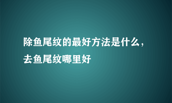 除鱼尾纹的最好方法是什么，去鱼尾纹哪里好