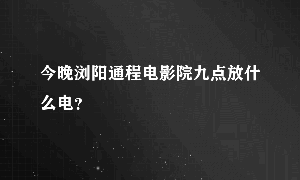 今晚浏阳通程电影院九点放什么电？