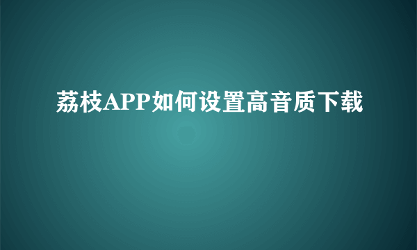 荔枝APP如何设置高音质下载