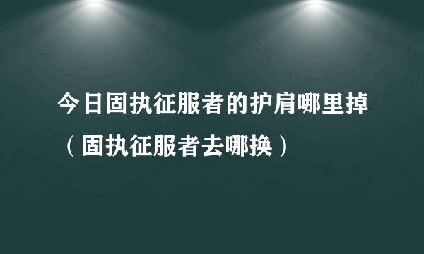 今日固执征服者的护肩哪里掉（固执征服者去哪换）