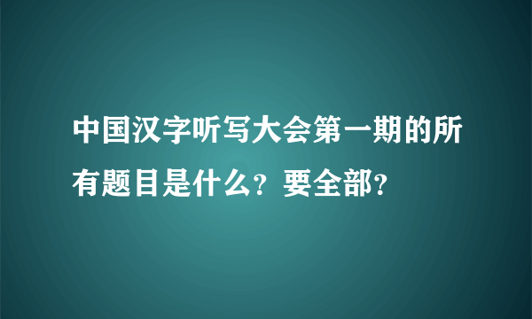 中国汉字听写大会第一期的所有题目是什么？要全部？