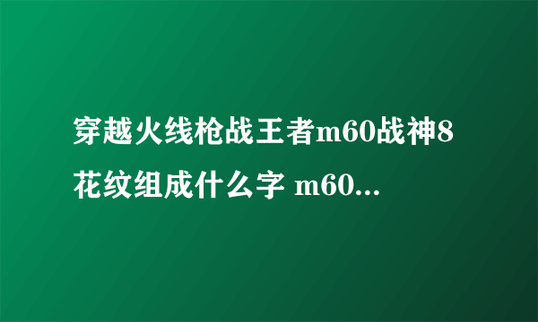 穿越火线枪战王者m60战神8花纹组成什么字 m60战神8花纹答案介绍