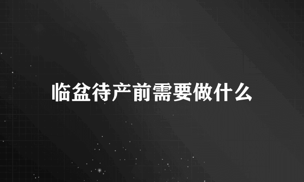 临盆待产前需要做什么