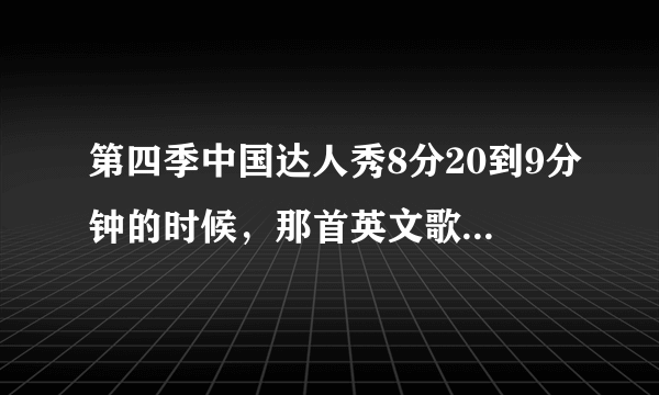 第四季中国达人秀8分20到9分钟的时候，那首英文歌叫什么啊？？