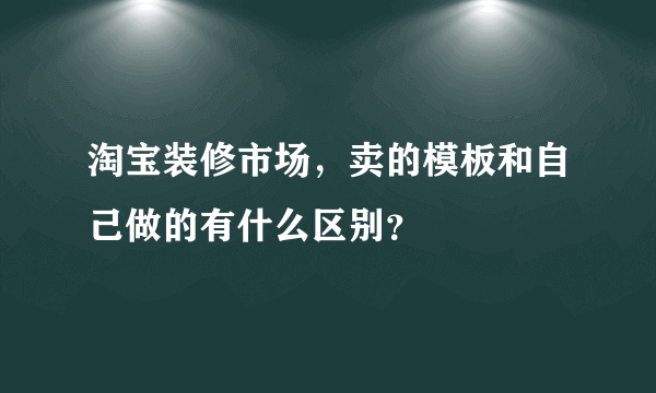 淘宝装修市场，卖的模板和自己做的有什么区别？