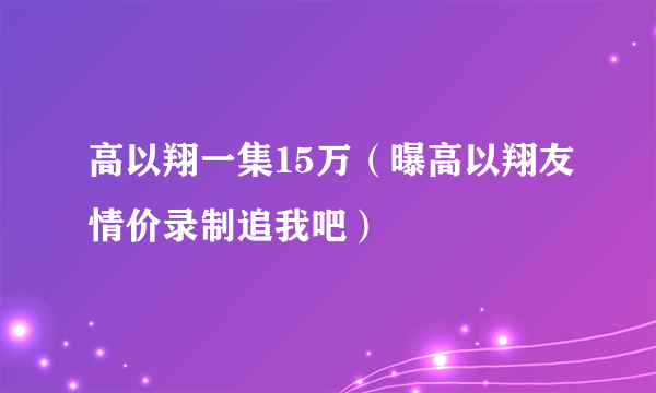 高以翔一集15万（曝高以翔友情价录制追我吧）