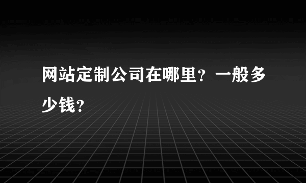 网站定制公司在哪里？一般多少钱？