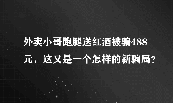 外卖小哥跑腿送红酒被骗488元，这又是一个怎样的新骗局？