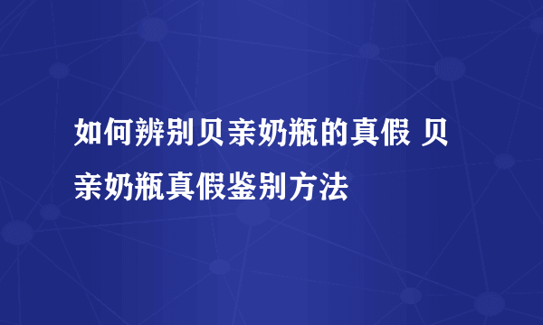 如何辨别贝亲奶瓶的真假 贝亲奶瓶真假鉴别方法