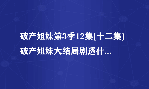 破产姐妹第3季12集{十二集}破产姐妹大结局剧透什么时候有呀!!!