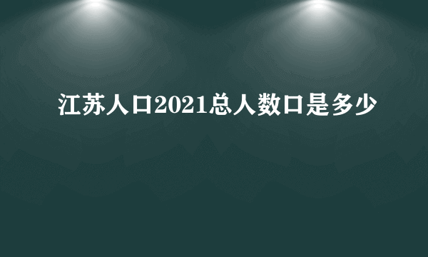 江苏人口2021总人数口是多少