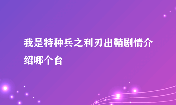 我是特种兵之利刃出鞘剧情介绍哪个台