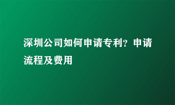 深圳公司如何申请专利？申请流程及费用