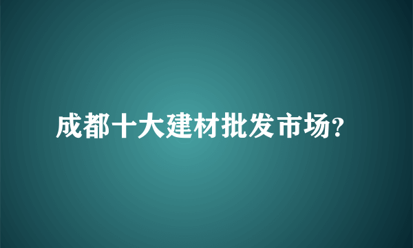 成都十大建材批发市场？