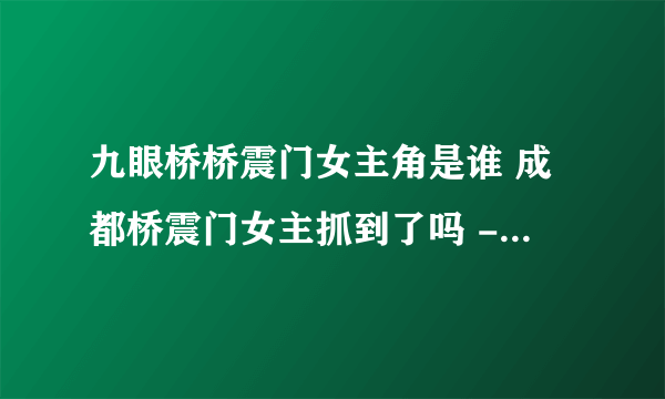 九眼桥桥震门女主角是谁 成都桥震门女主抓到了吗 - 飞外网