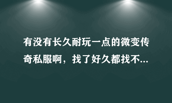 有没有长久耐玩一点的微变传奇私服啊，找了好久都找不到 都是一些变态装备绚丽的那种，很不喜欢！