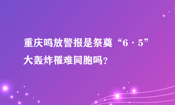 重庆鸣放警报是祭奠“6·5”大轰炸罹难同胞吗？