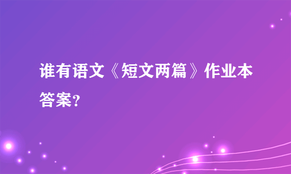 谁有语文《短文两篇》作业本答案？