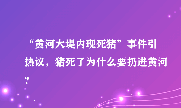 “黄河大堤内现死猪”事件引热议，猪死了为什么要扔进黄河？