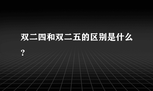 双二四和双二五的区别是什么？