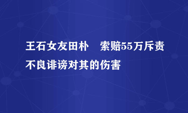 王石女友田朴珺索赔55万斥责不良诽谤对其的伤害