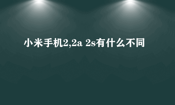 小米手机2,2a 2s有什么不同