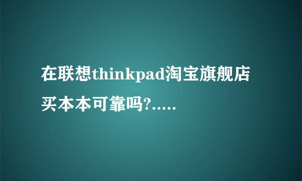 在联想thinkpad淘宝旗舰店买本本可靠吗?..为何在联想的官网没有它的链接?不会是别的代理商开的店吧?