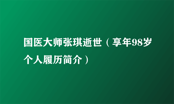 国医大师张琪逝世（享年98岁个人履历简介）