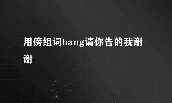 用傍组词bang请你告的我谢谢