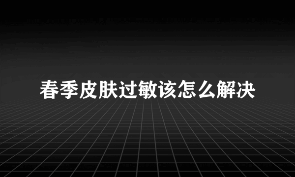 春季皮肤过敏该怎么解决