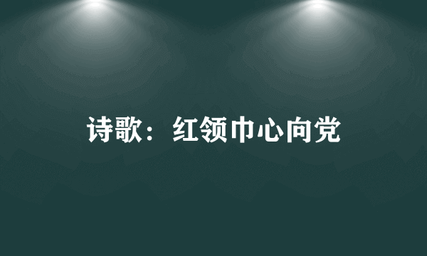 诗歌：红领巾心向党