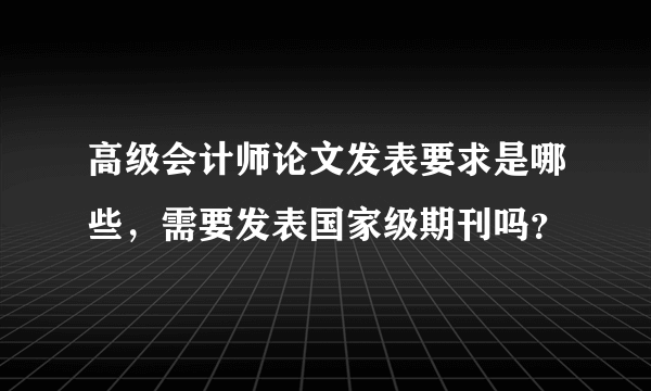 高级会计师论文发表要求是哪些，需要发表国家级期刊吗？