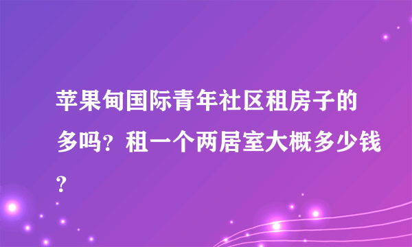 苹果甸国际青年社区租房子的多吗？租一个两居室大概多少钱？