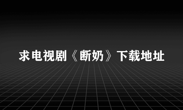 求电视剧《断奶》下载地址