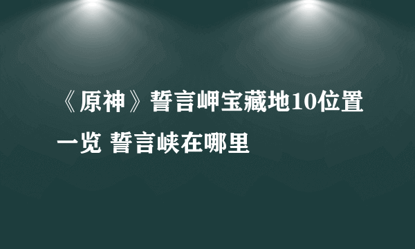 《原神》誓言岬宝藏地10位置一览 誓言峡在哪里