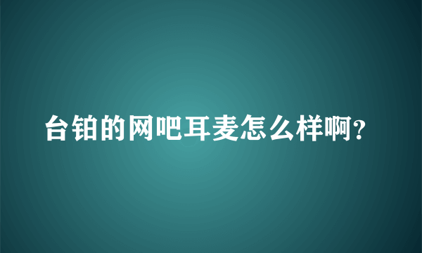 台铂的网吧耳麦怎么样啊？