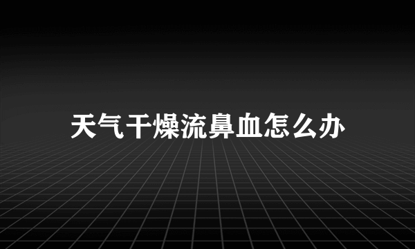 天气干燥流鼻血怎么办