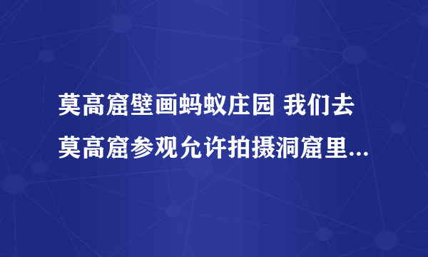 莫高窟壁画蚂蚁庄园 我们去莫高窟参观允许拍摄洞窟里的壁画吗7.8