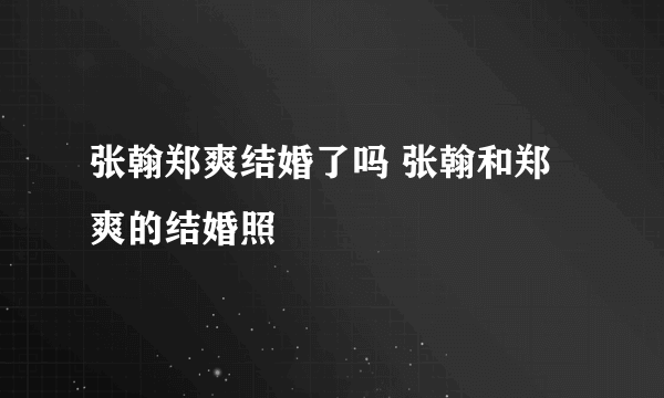 张翰郑爽结婚了吗 张翰和郑爽的结婚照