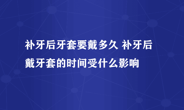 补牙后牙套要戴多久 补牙后戴牙套的时间受什么影响