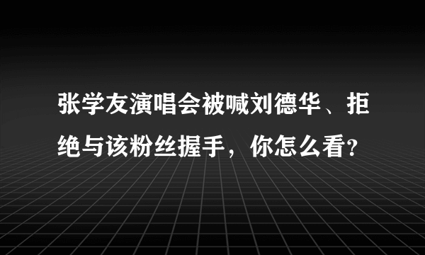 张学友演唱会被喊刘德华、拒绝与该粉丝握手，你怎么看？