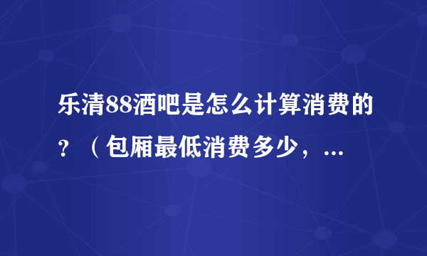 乐清88酒吧是怎么计算消费的？（包厢最低消费多少，啤酒多少一瓶）