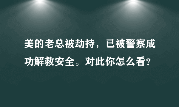 美的老总被劫持，已被警察成功解救安全。对此你怎么看？